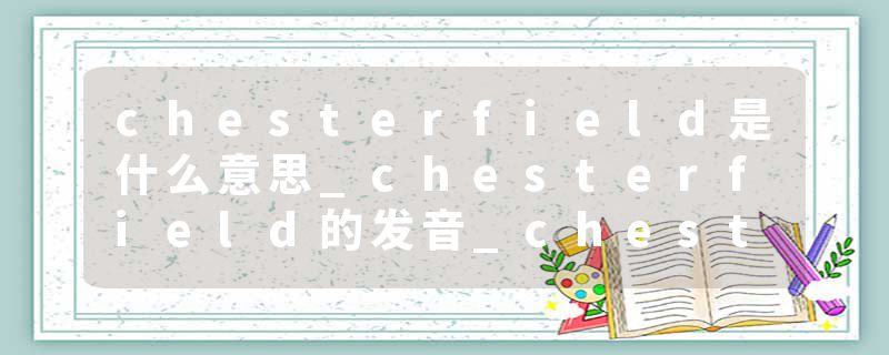 chesterfield是什么意思_chesterfield的发音_chesterfield的用法_chesterfield怎么记_chesterfield翻译