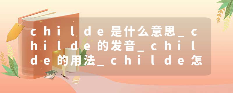 childe是什么意思_childe的发音_childe的用法_childe怎么记_childe翻译