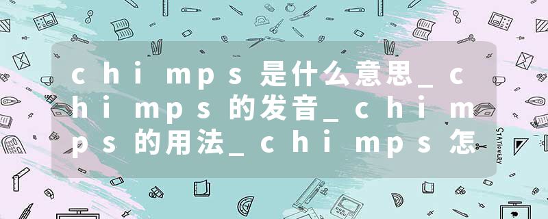 chimps是什么意思_chimps的发音_chimps的用法_chimps怎么记_chimps翻译