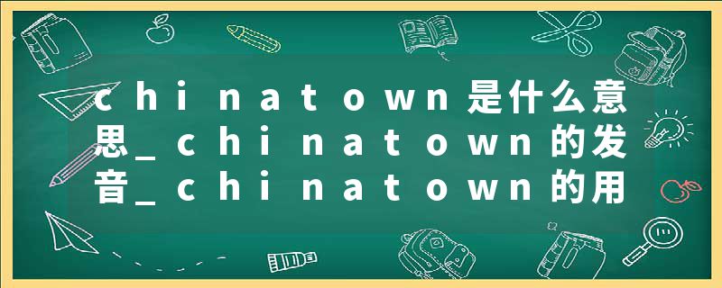 chinatown是什么意思_chinatown的发音_chinatown的用法_chinatown怎么记_chinatown翻译
