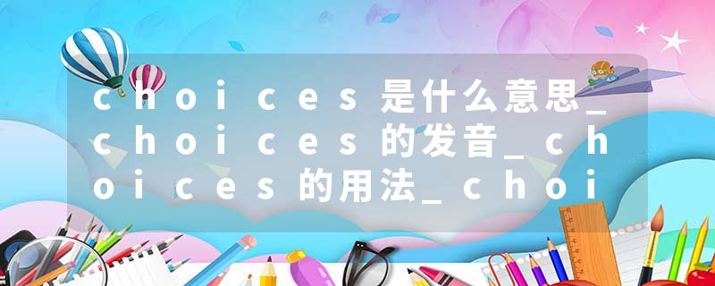 choices是什么意思_choices的发音_choices的用法_choices怎么记_choices翻译