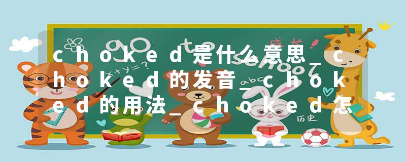 choked是什么意思_choked的发音_choked的用法_choked怎么记_choked翻译