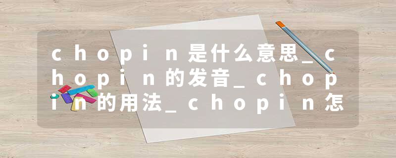 chopin是什么意思_chopin的发音_chopin的用法_chopin怎么记_chopin翻译