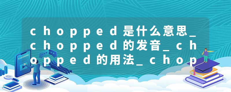chopped是什么意思_chopped的发音_chopped的用法_chopped怎么记_chopped翻译
