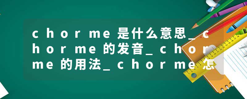 chorme是什么意思_chorme的发音_chorme的用法_chorme怎么记_chorme翻译