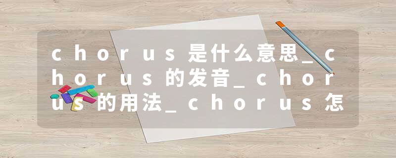chorus是什么意思_chorus的发音_chorus的用法_chorus怎么记_chorus翻译