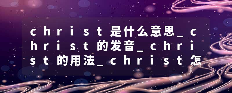 christ是什么意思_christ的发音_christ的用法_christ怎么记_christ翻译