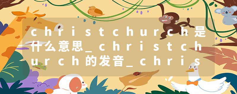 christchurch是什么意思_christchurch的发音_christchurch的用法_christchurch怎么记_christchurch翻译