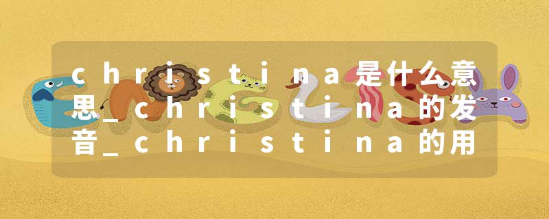 christina是什么意思_christina的发音_christina的用法_christina怎么记_christina翻译