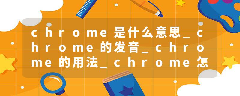chrome是什么意思_chrome的发音_chrome的用法_chrome怎么记_chrome翻译