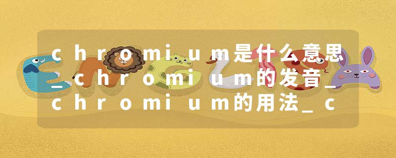 chromium是什么意思_chromium的发音_chromium的用法_chromium怎么记_chromium翻译