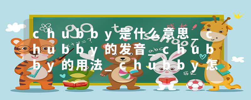 chubby是什么意思_chubby的发音_chubby的用法_chubby怎么记_chubby翻译