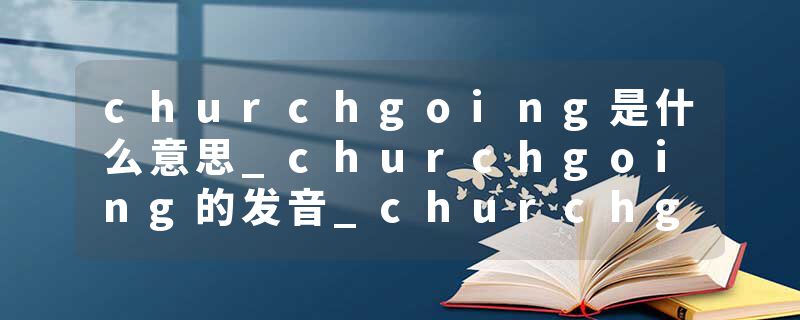 churchgoing是什么意思_churchgoing的发音_churchgoing的用法_churchgoing怎么记_churchgoing翻译