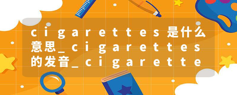 cigarettes是什么意思_cigarettes的发音_cigarettes的用法_cigarettes怎么记_cigarettes翻译