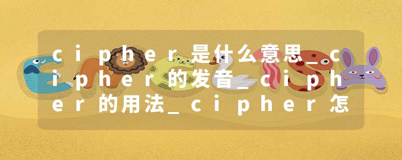 cipher是什么意思_cipher的发音_cipher的用法_cipher怎么记_cipher翻译
