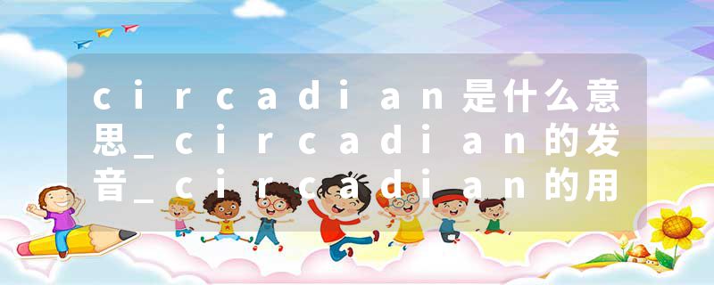 circadian是什么意思_circadian的发音_circadian的用法_circadian怎么记_circadian翻译