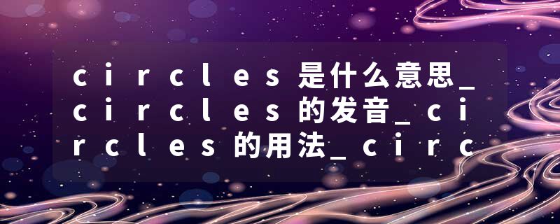 circles是什么意思_circles的发音_circles的用法_circles怎么记_circles翻译