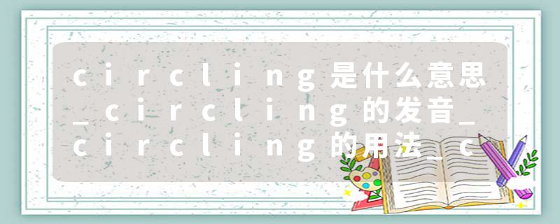 circling是什么意思_circling的发音_circling的用法_circling怎么记_circling翻译