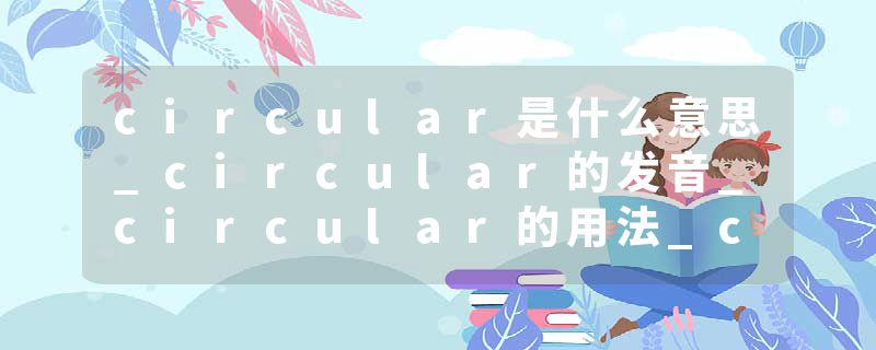 circular是什么意思_circular的发音_circular的用法_circular怎么记_circular翻译