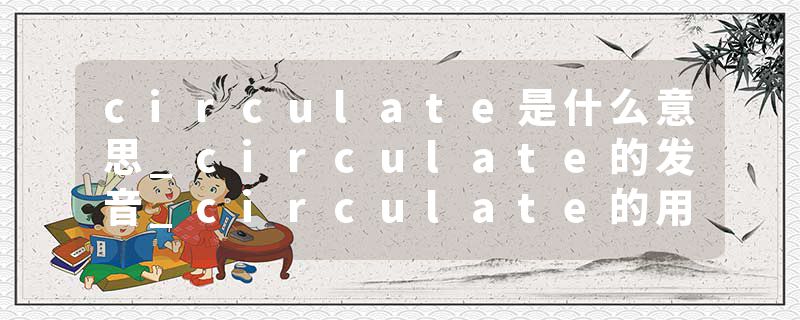 circulate是什么意思_circulate的发音_circulate的用法_circulate怎么记_circulate翻译