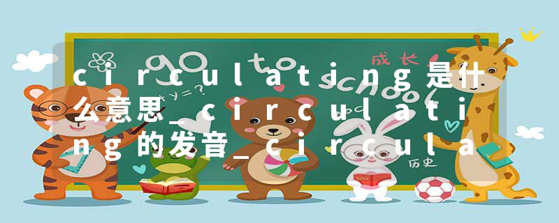 circulating是什么意思_circulating的发音_circulating的用法_circulating怎么记_circulating翻译