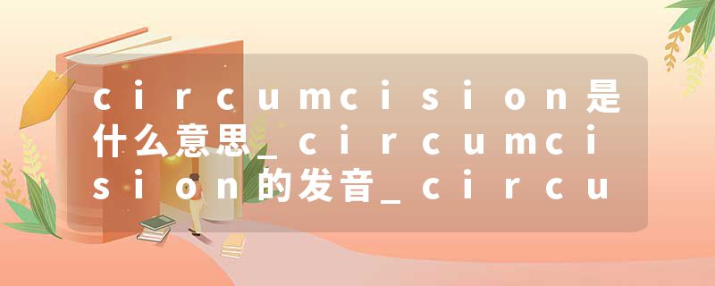 circumcision是什么意思_circumcision的发音_circumcision的用法_circumcision怎么记_circumcision翻译