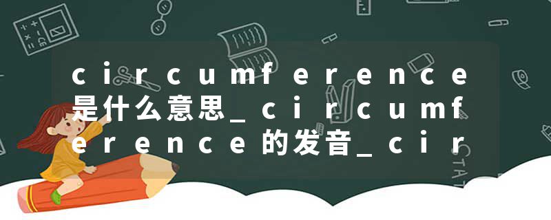 circumference是什么意思_circumference的发音_circumference的用法_circumference怎么记_circumference翻译