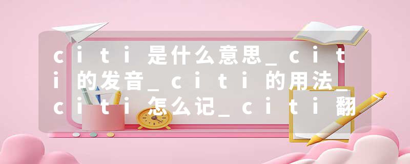 citi是什么意思_citi的发音_citi的用法_citi怎么记_citi翻译