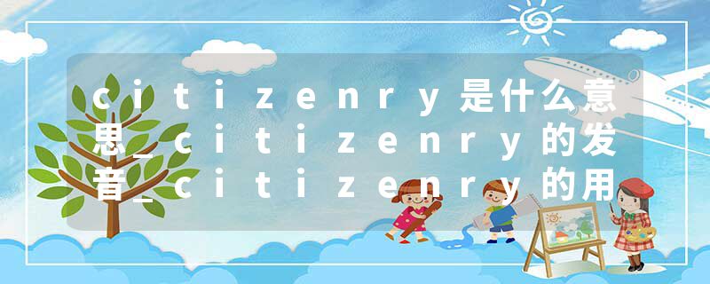 citizenry是什么意思_citizenry的发音_citizenry的用法_citizenry怎么记_citizenry翻译