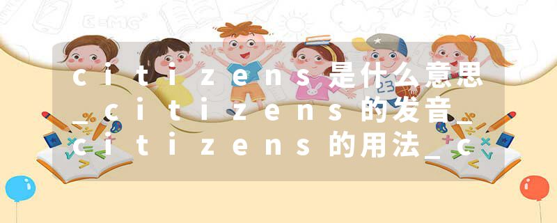 citizens是什么意思_citizens的发音_citizens的用法_citizens怎么记_citizens翻译