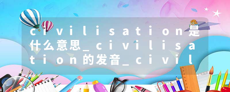 civilisation是什么意思_civilisation的发音_civilisation的用法_civilisation怎么记_civilisation翻译