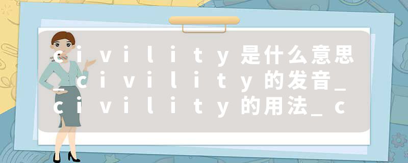 civility是什么意思_civility的发音_civility的用法_civility怎么记_civility翻译
