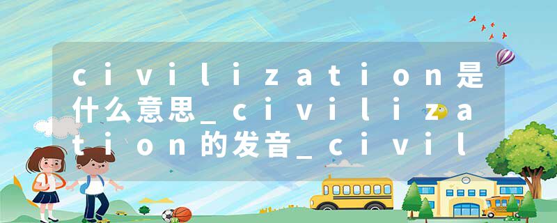 civilization是什么意思_civilization的发音_civilization的用法_civilization怎么记_civilization翻译