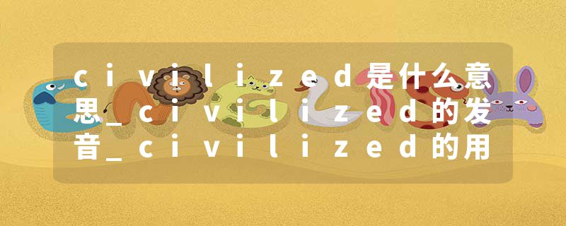 civilized是什么意思_civilized的发音_civilized的用法_civilized怎么记_civilized翻译