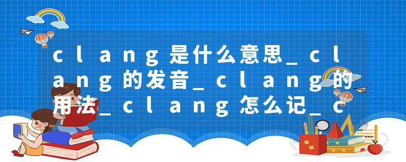 clang是什么意思_clang的发音_clang的用法_clang怎么记_clang翻译
