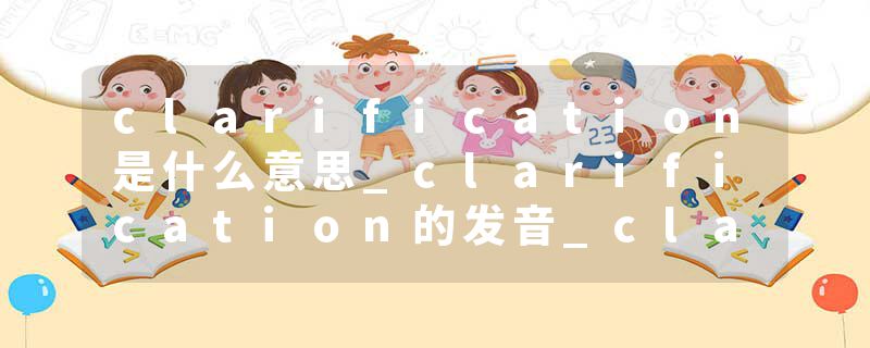 clarification是什么意思_clarification的发音_clarification的用法_clarification怎么记_clarification翻译