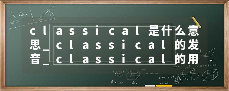 classical是什么意思_classical的发音_classical的用法_classical怎么记_classical翻译
