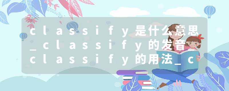 classify是什么意思_classify的发音_classify的用法_classify怎么记_classify翻译