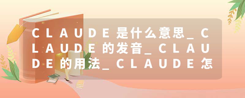 CLAUDE是什么意思_CLAUDE的发音_CLAUDE的用法_CLAUDE怎么记_CLAUDE翻译