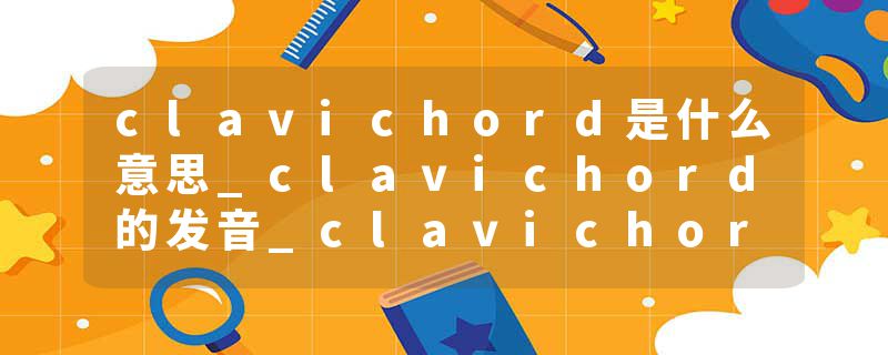 clavichord是什么意思_clavichord的发音_clavichord的用法_clavichord怎么记_clavichord翻译