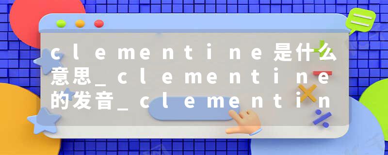 clementine是什么意思_clementine的发音_clementine的用法_clementine怎么记_clementine翻译