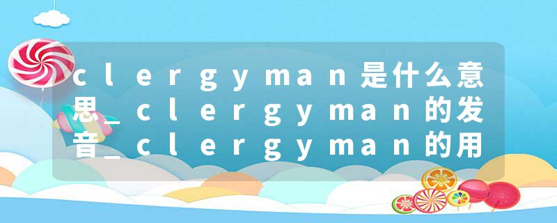 clergyman是什么意思_clergyman的发音_clergyman的用法_clergyman怎么记_clergyman翻译