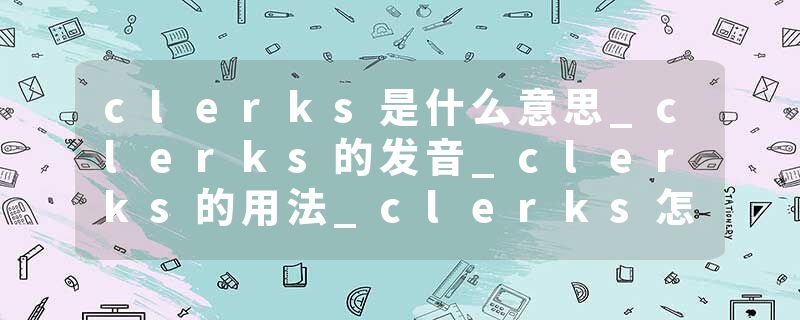 clerks是什么意思_clerks的发音_clerks的用法_clerks怎么记_clerks翻译