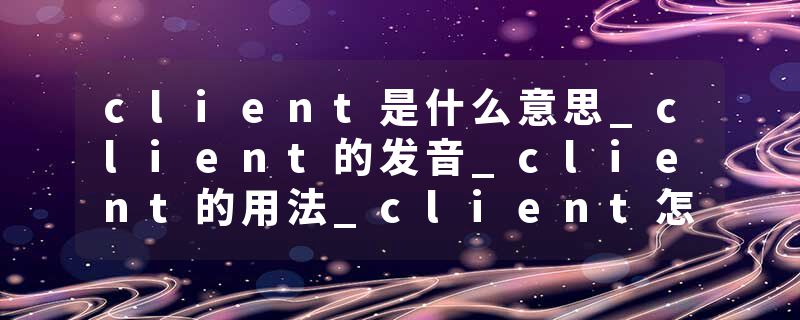 client是什么意思_client的发音_client的用法_client怎么记_client翻译