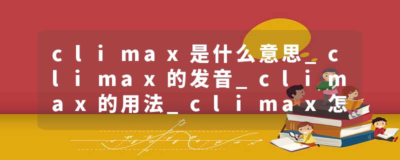 climax是什么意思_climax的发音_climax的用法_climax怎么记_climax翻译
