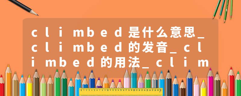 climbed是什么意思_climbed的发音_climbed的用法_climbed怎么记_climbed翻译