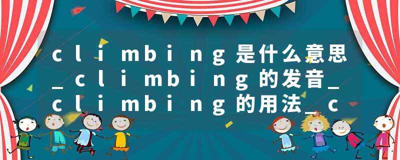 climbing是什么意思_climbing的发音_climbing的用法_climbing怎么记_climbing翻译