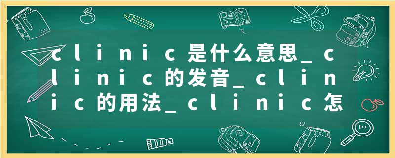 clinic是什么意思_clinic的发音_clinic的用法_clinic怎么记_clinic翻译