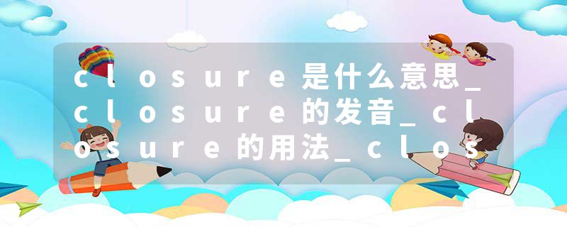 closure是什么意思_closure的发音_closure的用法_closure怎么记_closure翻译