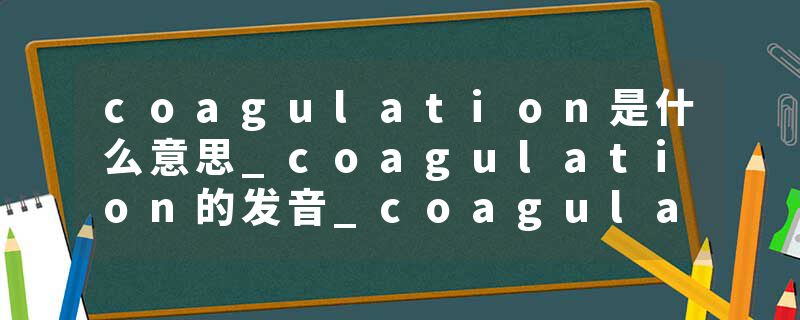 coagulation是什么意思_coagulation的发音_coagulation的用法_coagulation怎么记_coagulation翻译